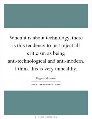 When it is about technology, there is this tendency to just reject all criticism as being anti-technological and anti-modern. I think this is very unhealthy Picture Quote #1
