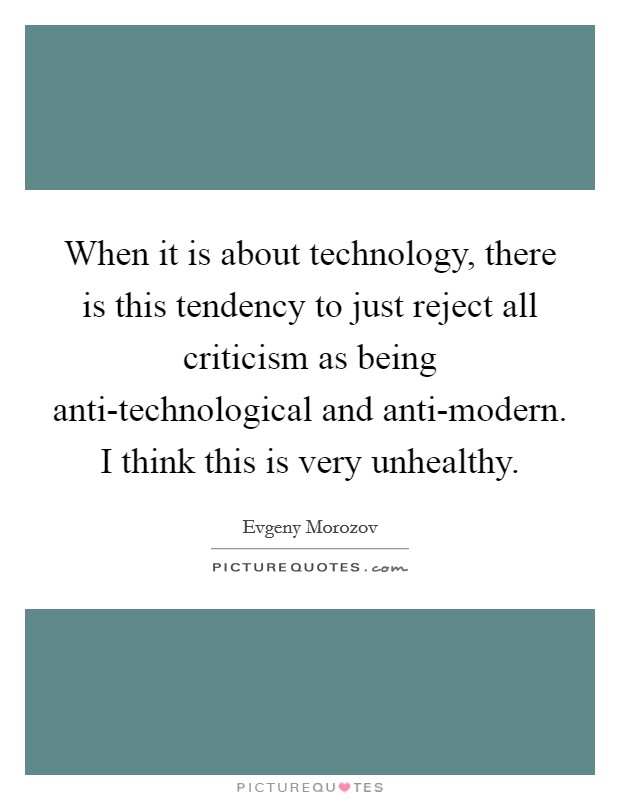 When it is about technology, there is this tendency to just reject all criticism as being anti-technological and anti-modern. I think this is very unhealthy Picture Quote #1
