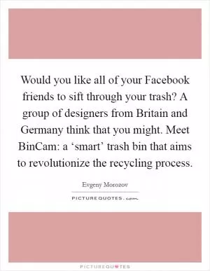 Would you like all of your Facebook friends to sift through your trash? A group of designers from Britain and Germany think that you might. Meet BinCam: a ‘smart’ trash bin that aims to revolutionize the recycling process Picture Quote #1
