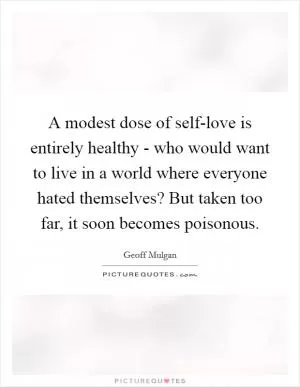 A modest dose of self-love is entirely healthy - who would want to live in a world where everyone hated themselves? But taken too far, it soon becomes poisonous Picture Quote #1