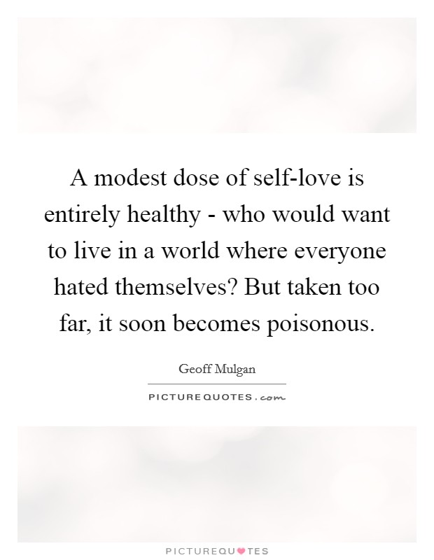 A modest dose of self-love is entirely healthy - who would want to live in a world where everyone hated themselves? But taken too far, it soon becomes poisonous Picture Quote #1