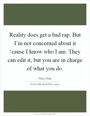 Reality does get a bad rap. But I’m not concerned about it ‘cause I know who I am. They can edit it, but you are in charge of what you do Picture Quote #1