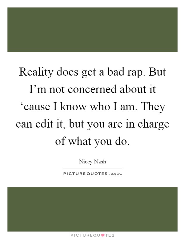 Reality does get a bad rap. But I'm not concerned about it ‘cause I know who I am. They can edit it, but you are in charge of what you do Picture Quote #1