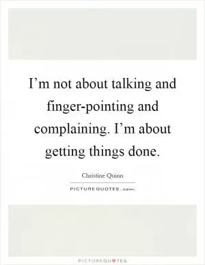 I’m not about talking and finger-pointing and complaining. I’m about getting things done Picture Quote #1