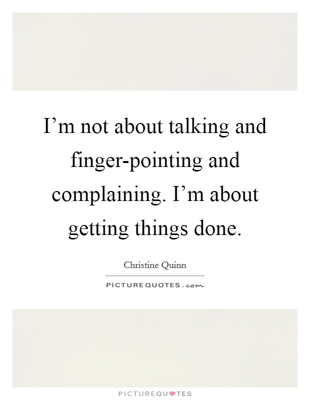 I'm not about talking and finger-pointing and complaining. I'm about getting things done Picture Quote #1