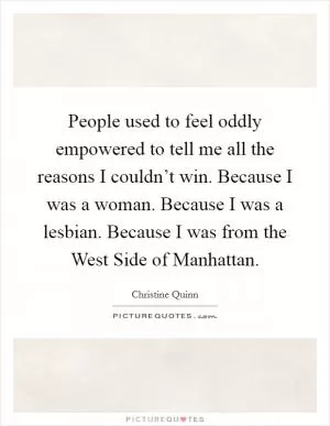 People used to feel oddly empowered to tell me all the reasons I couldn’t win. Because I was a woman. Because I was a lesbian. Because I was from the West Side of Manhattan Picture Quote #1
