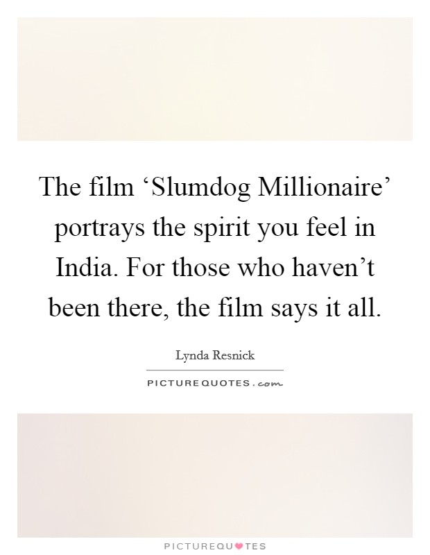The film ‘Slumdog Millionaire' portrays the spirit you feel in India. For those who haven't been there, the film says it all Picture Quote #1