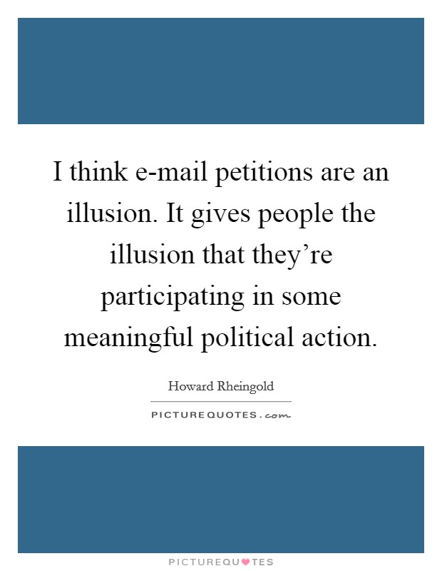 I think e-mail petitions are an illusion. It gives people the illusion that they're participating in some meaningful political action Picture Quote #1