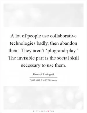 A lot of people use collaborative technologies badly, then abandon them. They aren’t ‘plug-and-play.’ The invisible part is the social skill necessary to use them Picture Quote #1