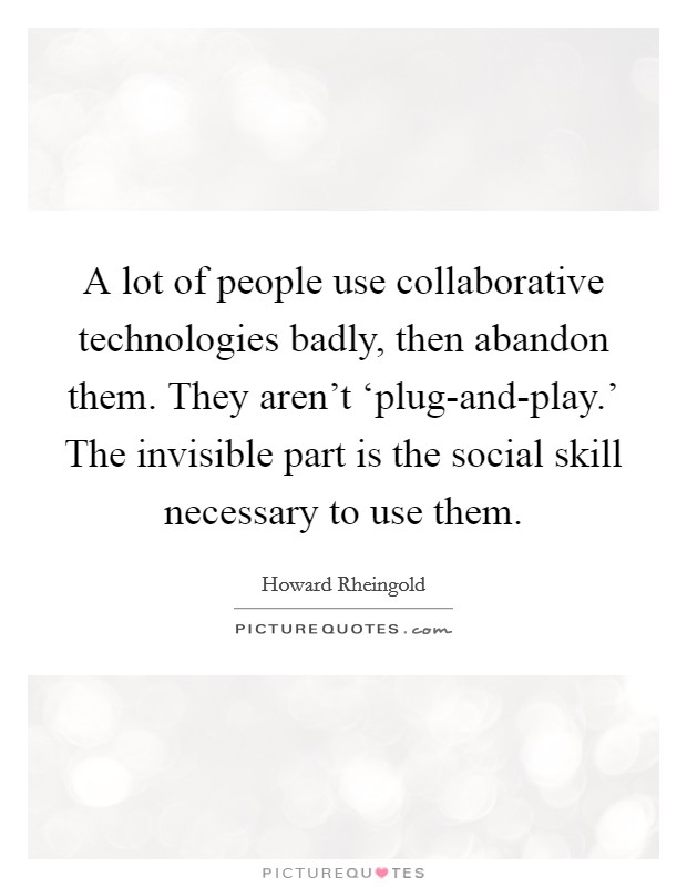 A lot of people use collaborative technologies badly, then abandon them. They aren't ‘plug-and-play.' The invisible part is the social skill necessary to use them Picture Quote #1