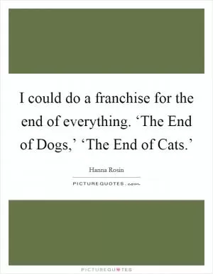 I could do a franchise for the end of everything. ‘The End of Dogs,’ ‘The End of Cats.’ Picture Quote #1