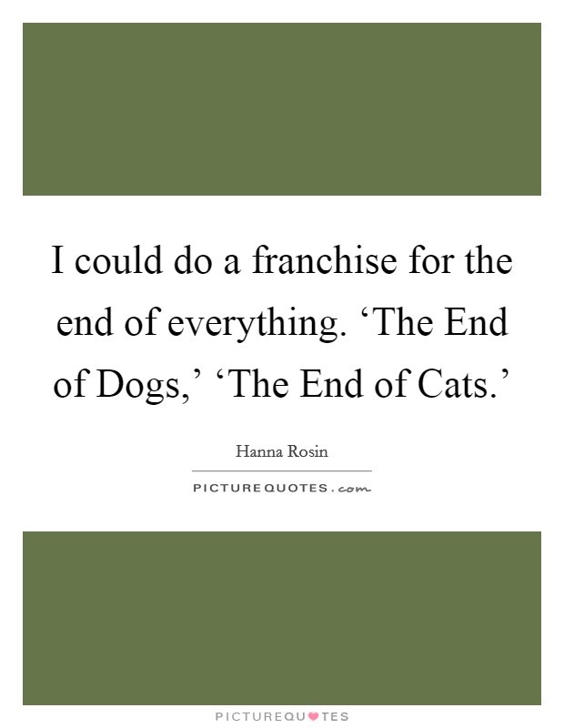 I could do a franchise for the end of everything. ‘The End of Dogs,' ‘The End of Cats.' Picture Quote #1
