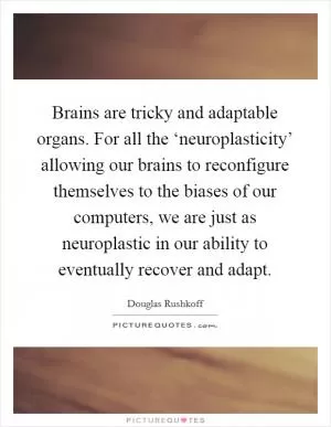 Brains are tricky and adaptable organs. For all the ‘neuroplasticity’ allowing our brains to reconfigure themselves to the biases of our computers, we are just as neuroplastic in our ability to eventually recover and adapt Picture Quote #1