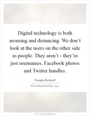 Digital technology is both arousing and distancing. We don’t look at the users on the other side as people. They aren’t - they’re just usernames, Facebook photos and Twitter handles Picture Quote #1