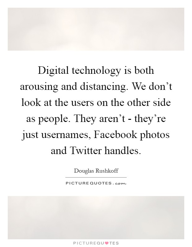 Digital technology is both arousing and distancing. We don't look at the users on the other side as people. They aren't - they're just usernames, Facebook photos and Twitter handles Picture Quote #1