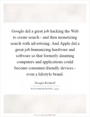 Google did a great job hacking the Web to create search - and then monetizing search with advertising. And Apple did a great job humanizing hardware and software so that formerly daunting computers and applications could become consumer-friendly devices - even a lifestyle brand Picture Quote #1