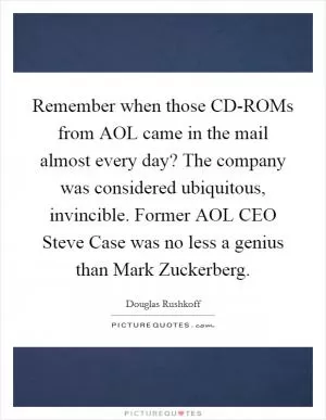 Remember when those CD-ROMs from AOL came in the mail almost every day? The company was considered ubiquitous, invincible. Former AOL CEO Steve Case was no less a genius than Mark Zuckerberg Picture Quote #1