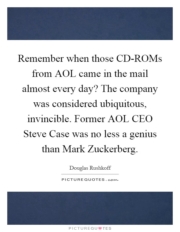 Remember when those CD-ROMs from AOL came in the mail almost every day? The company was considered ubiquitous, invincible. Former AOL CEO Steve Case was no less a genius than Mark Zuckerberg Picture Quote #1