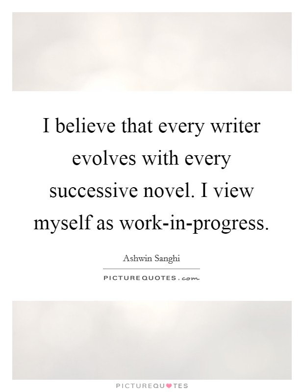 I believe that every writer evolves with every successive novel. I view myself as work-in-progress Picture Quote #1