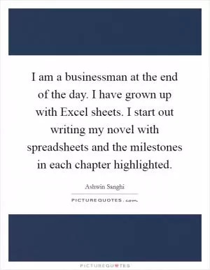 I am a businessman at the end of the day. I have grown up with Excel sheets. I start out writing my novel with spreadsheets and the milestones in each chapter highlighted Picture Quote #1