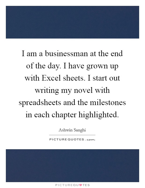 I am a businessman at the end of the day. I have grown up with Excel sheets. I start out writing my novel with spreadsheets and the milestones in each chapter highlighted Picture Quote #1