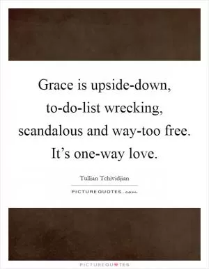 Grace is upside-down, to-do-list wrecking, scandalous and way-too free. It’s one-way love Picture Quote #1