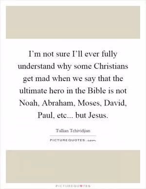 I’m not sure I’ll ever fully understand why some Christians get mad when we say that the ultimate hero in the Bible is not Noah, Abraham, Moses, David, Paul, etc... but Jesus Picture Quote #1