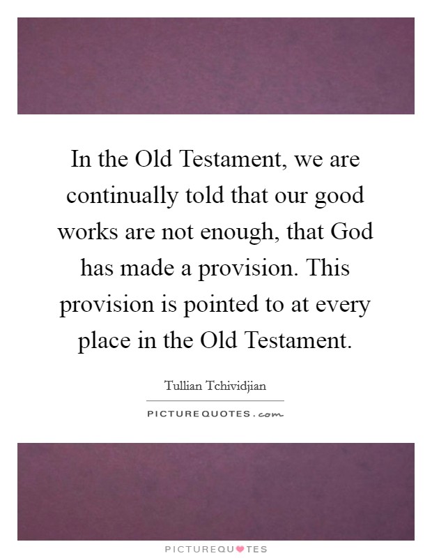 In the Old Testament, we are continually told that our good works are not enough, that God has made a provision. This provision is pointed to at every place in the Old Testament Picture Quote #1