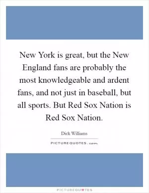 New York is great, but the New England fans are probably the most knowledgeable and ardent fans, and not just in baseball, but all sports. But Red Sox Nation is Red Sox Nation Picture Quote #1