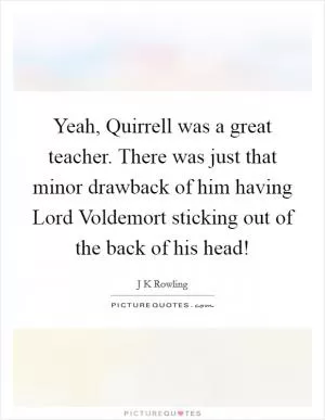 Yeah, Quirrell was a great teacher. There was just that minor drawback of him having Lord Voldemort sticking out of the back of his head! Picture Quote #1