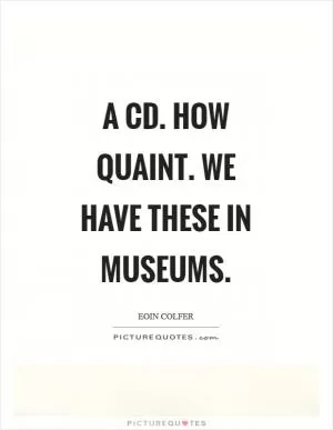 A CD. How quaint. We have these in museums Picture Quote #1