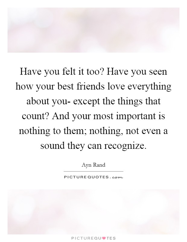 Have you felt it too? Have you seen how your best friends love everything about you- except the things that count? And your most important is nothing to them; nothing, not even a sound they can recognize Picture Quote #1
