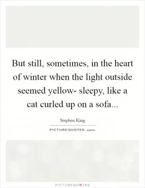 But still, sometimes, in the heart of winter when the light outside seemed yellow- sleepy, like a cat curled up on a sofa Picture Quote #1