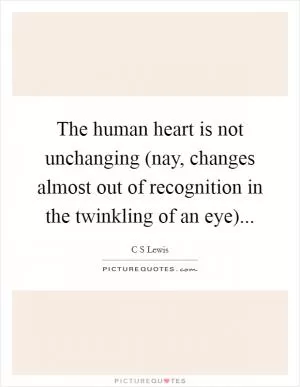 The human heart is not unchanging (nay, changes almost out of recognition in the twinkling of an eye) Picture Quote #1