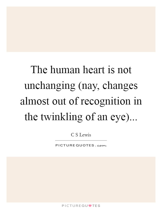 The human heart is not unchanging (nay, changes almost out of recognition in the twinkling of an eye) Picture Quote #1
