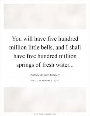 You will have five hundred million little bells, and I shall have five hundred million springs of fresh water Picture Quote #1