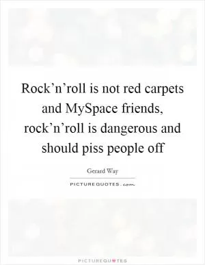 Rock’n’roll is not red carpets and MySpace friends, rock’n’roll is dangerous and should piss people off Picture Quote #1