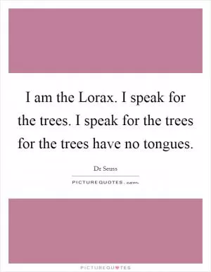 I am the Lorax. I speak for the trees. I speak for the trees for the trees have no tongues Picture Quote #1