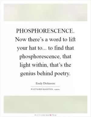 PHOSPHORESCENCE. Now there’s a word to lift your hat to... to find that phosphorescence, that light within, that’s the genius behind poetry Picture Quote #1