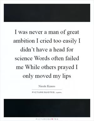 I was never a man of great ambition I cried too easily I didn’t have a head for science Words often failed me While others prayed I only moved my lips Picture Quote #1