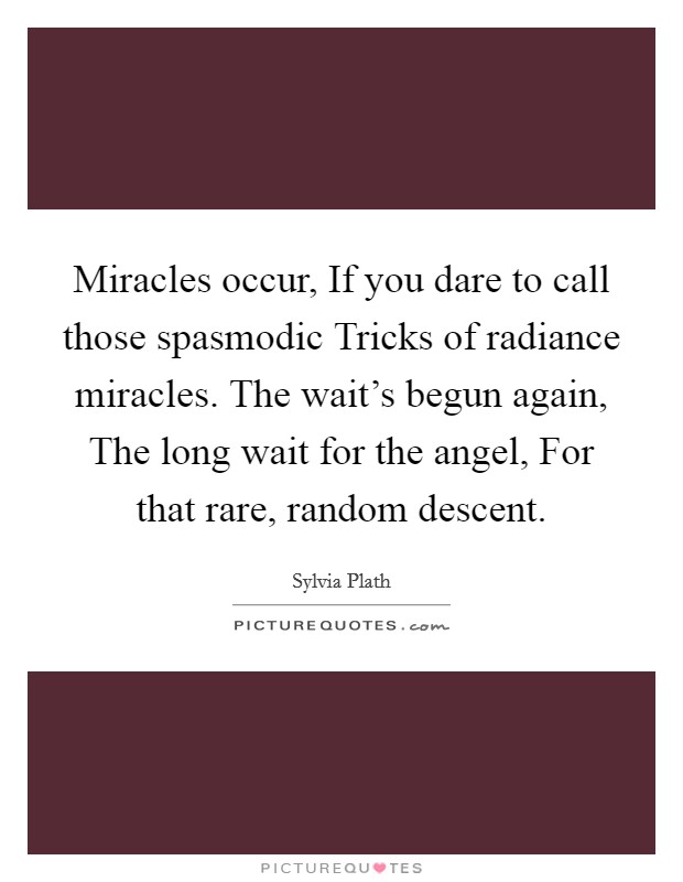 Miracles occur, If you dare to call those spasmodic Tricks of radiance miracles. The wait's begun again, The long wait for the angel, For that rare, random descent Picture Quote #1