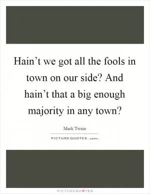 Hain’t we got all the fools in town on our side? And hain’t that a big enough majority in any town? Picture Quote #1