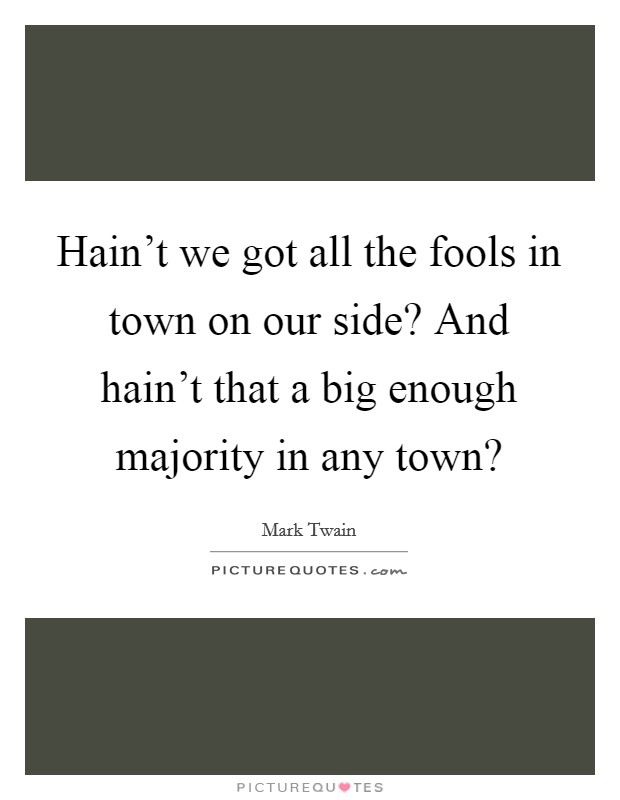 Hain't we got all the fools in town on our side? And hain't that a big enough majority in any town? Picture Quote #1