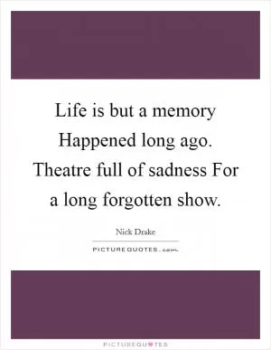 Life is but a memory Happened long ago. Theatre full of sadness For a long forgotten show Picture Quote #1