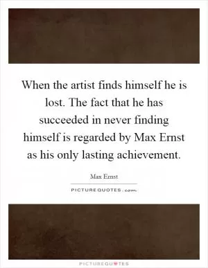 When the artist finds himself he is lost. The fact that he has succeeded in never finding himself is regarded by Max Ernst as his only lasting achievement Picture Quote #1