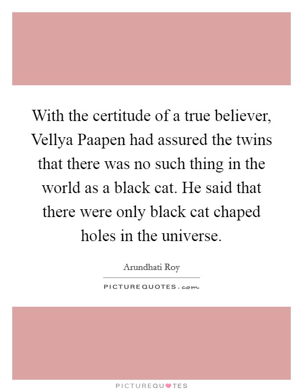With the certitude of a true believer, Vellya Paapen had assured the twins that there was no such thing in the world as a black cat. He said that there were only black cat chaped holes in the universe Picture Quote #1