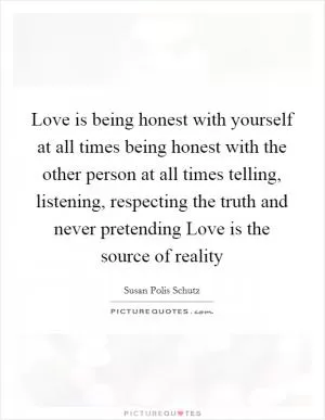 Love is being honest with yourself at all times being honest with the other person at all times telling, listening, respecting the truth and never pretending Love is the source of reality Picture Quote #1