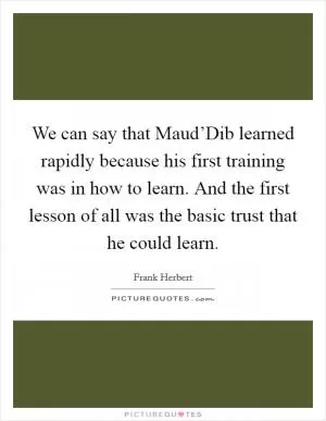 We can say that Maud’Dib learned rapidly because his first training was in how to learn. And the first lesson of all was the basic trust that he could learn Picture Quote #1