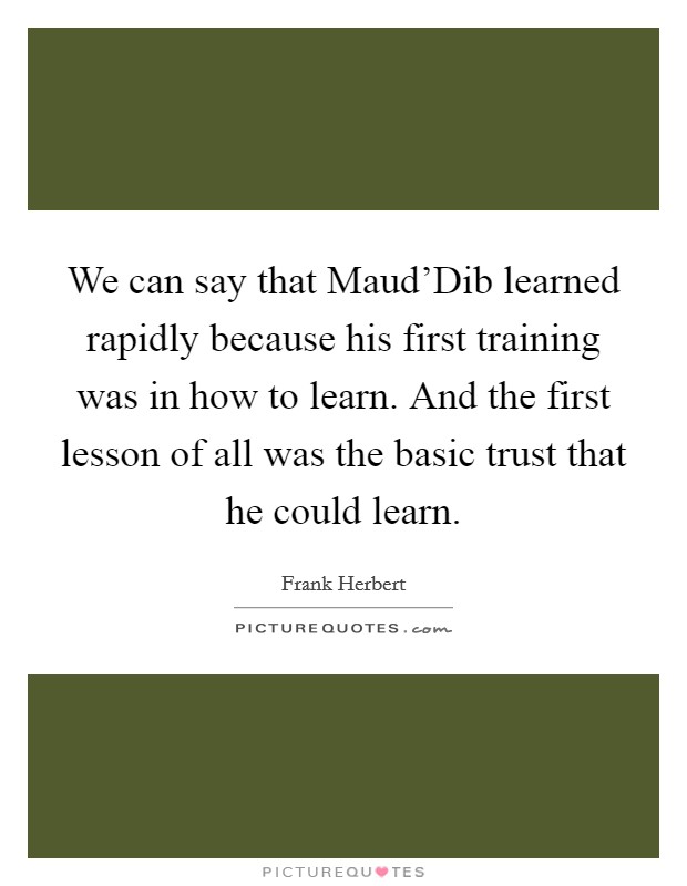 We can say that Maud'Dib learned rapidly because his first training was in how to learn. And the first lesson of all was the basic trust that he could learn Picture Quote #1