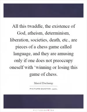 All this twaddle, the existence of God, atheism, determinism, liberation, societies, death, etc., are pieces of a chess game called language, and they are amusing only if one does not preoccupy oneself with ‘winning or losing this game of chess Picture Quote #1